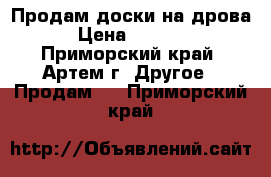 Продам доски на дрова › Цена ­ 1 000 - Приморский край, Артем г. Другое » Продам   . Приморский край